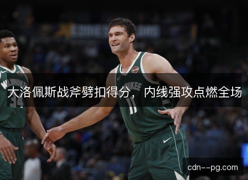 大洛佩斯战斧劈扣得分,内线强攻点燃全场 大洛佩斯战斧劈扣得分,内线强攻点燃全场